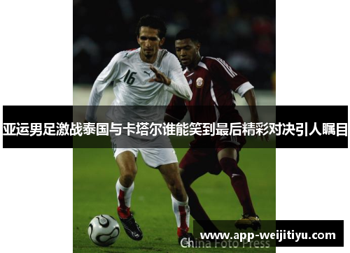 亚运男足激战泰国与卡塔尔谁能笑到最后精彩对决引人瞩目