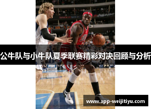公牛队与小牛队夏季联赛精彩对决回顾与分析