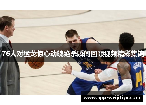 76人对猛龙惊心动魄绝杀瞬间回顾视频精彩集锦