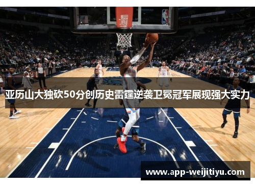 亚历山大独砍50分创历史雷霆逆袭卫冕冠军展现强大实力