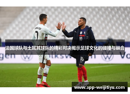 法国球队与土耳其球队的精彩对决揭示足球文化的碰撞与融合